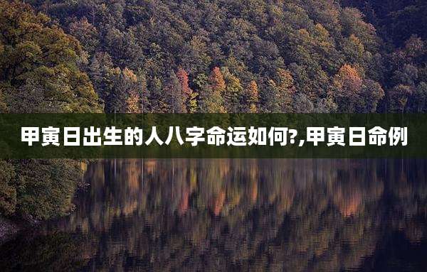 甲寅日出生的人八字命运如何?,甲寅日命例