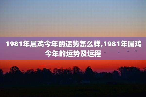 1981年属鸡今年的运势怎么样,1981年属鸡今年的运势及运程