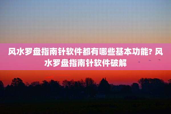 风水罗盘指南针软件都有哪些基本功能? 风水罗盘指南针软件破解
