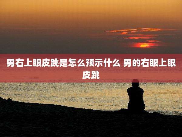 男右上眼皮跳是怎么预示什么 男的右眼上眼皮跳