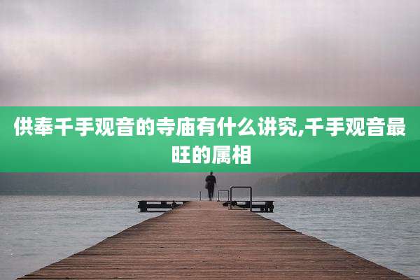 供奉千手观音的寺庙有什么讲究,千手观音最旺的属相
