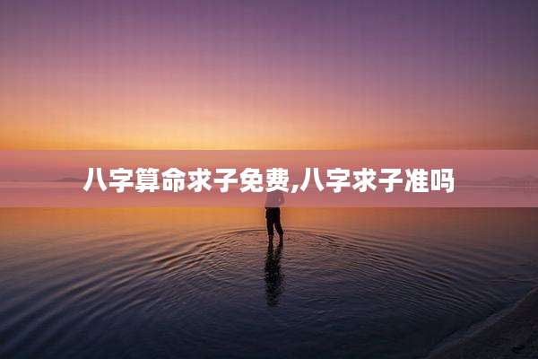 八字算命求子免费,八字求子准吗