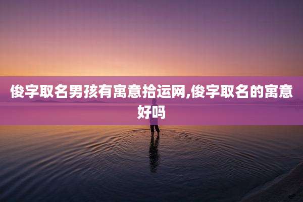 俊字取名男孩有寓意拾运网,俊字取名的寓意好吗