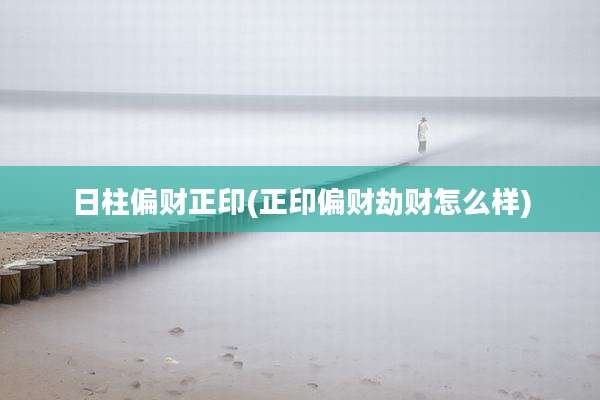 日柱偏财正印(正印偏财劫财怎么样)