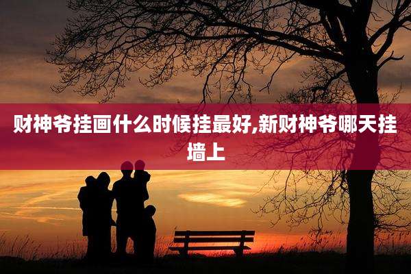 财神爷挂画什么时候挂最好,新财神爷哪天挂墙上