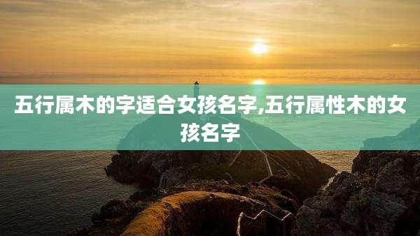 五行属木的字适合女孩名字,五行属性木的女孩名字