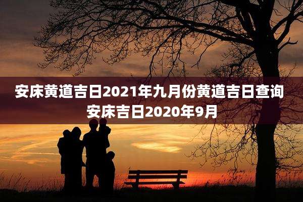 安床黄道吉日2021年九月份黄道吉日查询 安床吉日2020年9月