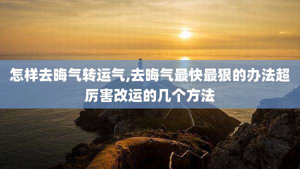 怎样去晦气转运气,去晦气最快最狠的办法超厉害改运的几个方法
