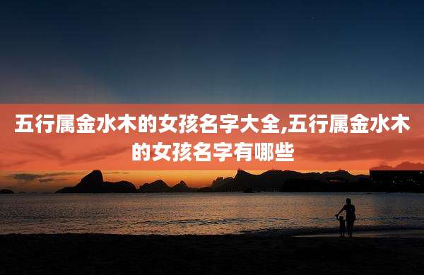 五行属金水木的女孩名字大全,五行属金水木的女孩名字有哪些