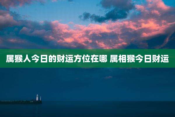 属猴人今日的财运方位在哪 属相猴今日财运