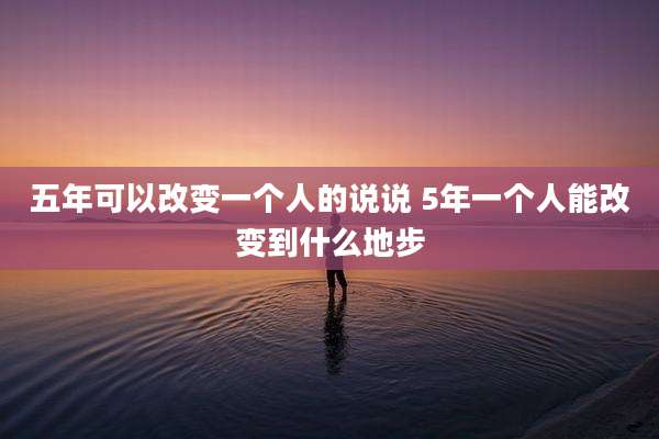 五年可以改变一个人的说说 5年一个人能改变到什么地步