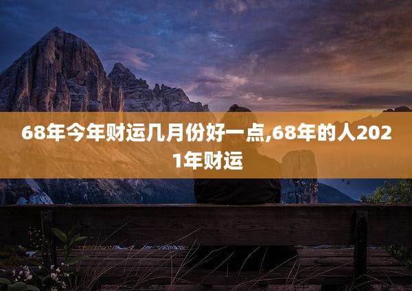 68年今年财运几月份好一点,68年的人2021年财运