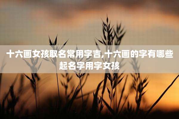 十六画女孩取名常用字吉,十六画的字有哪些起名字用字女孩