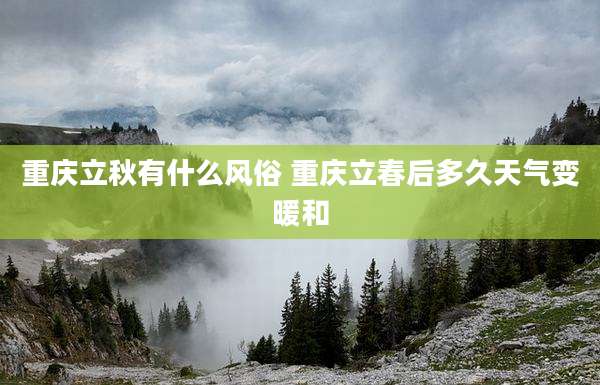 重庆立秋有什么风俗 重庆立春后多久天气变暖和
