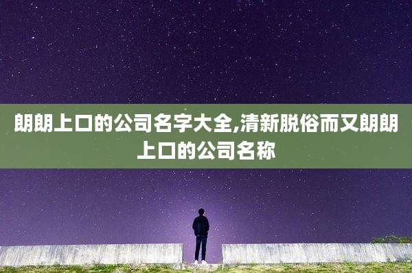 朗朗上口的公司名字大全,清新脱俗而又朗朗上口的公司名称