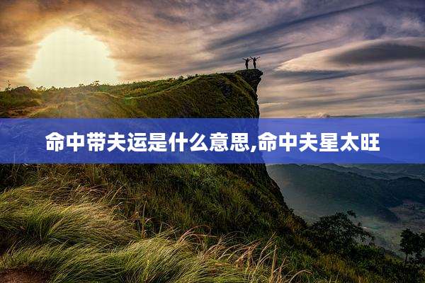 命中带夫运是什么意思,命中夫星太旺