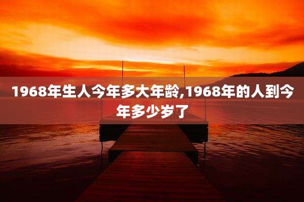1968年生人今年多大年龄,1968年的人到今年多少岁了