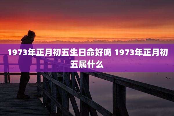 1973年正月初五生日命好吗 1973年正月初五属什么