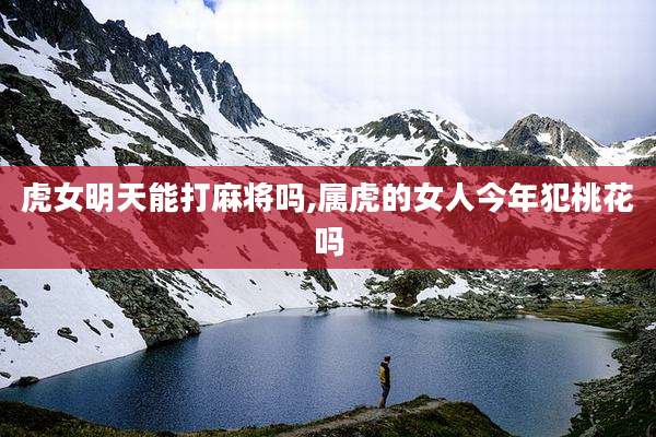 虎女明天能打麻将吗,属虎的女人今年犯桃花吗