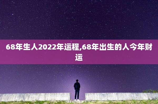68年生人2022年运程,68年出生的人今年财运