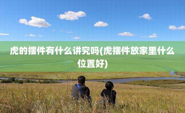 虎的摆件有什么讲究吗(虎摆件放家里什么位置好)