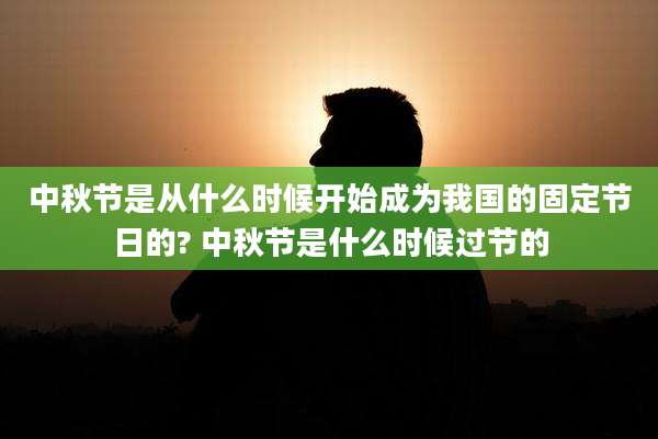 中秋节是从什么时候开始成为我国的固定节日的? 中秋节是什么时候过节的