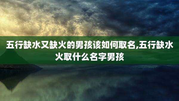 五行缺水又缺火的男孩该如何取名,五行缺水火取什么名字男孩