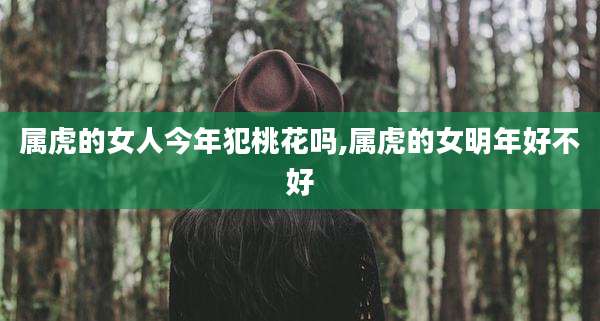 属虎的女人今年犯桃花吗,属虎的女明年好不好