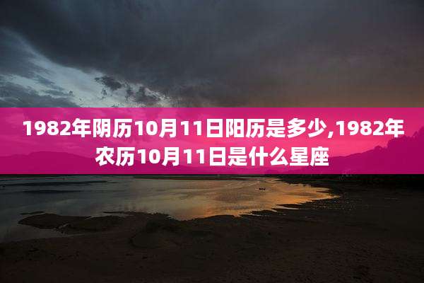1982年阴历10月11日阳历是多少,1982年农历10月11日是什么星座