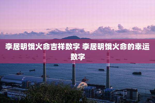 李居明饿火命吉祥数字 李居明饿火命的幸运数字