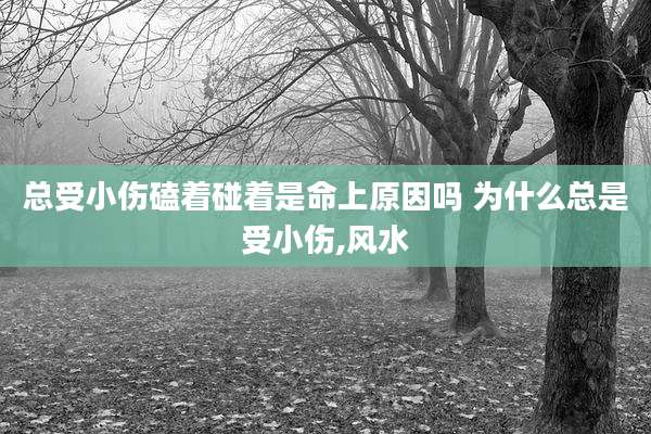 总受小伤磕着碰着是命上原因吗 为什么总是受小伤,风水