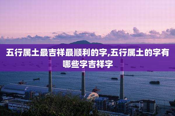 五行属土最吉祥最顺利的字,五行属土的字有哪些字吉祥字
