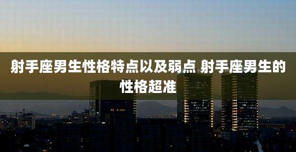 射手座男生性格特点以及弱点 射手座男生的性格超准