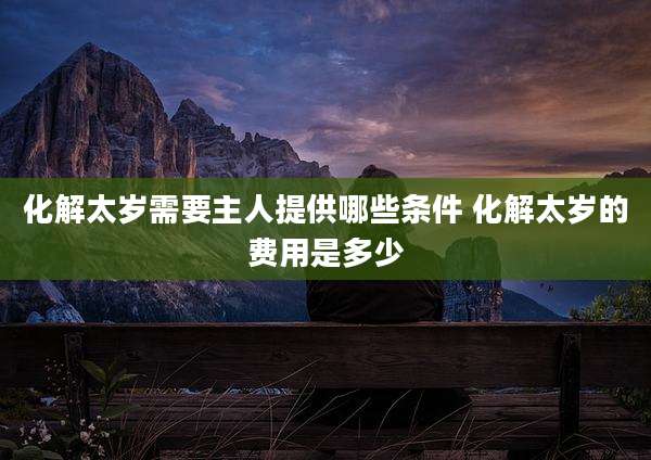 化解太岁需要主人提供哪些条件 化解太岁的费用是多少