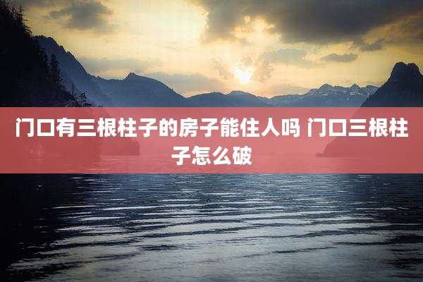 门口有三根柱子的房子能住人吗 门口三根柱子怎么破