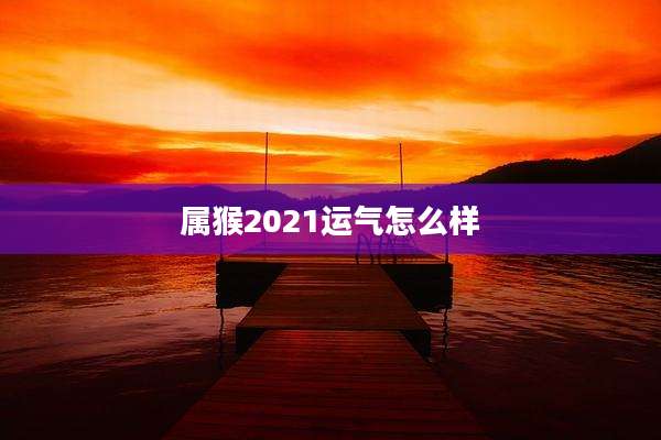 属猴2021运气怎么样