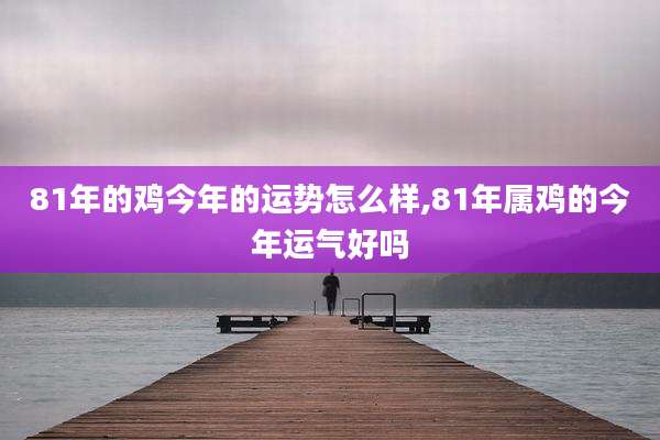 81年的鸡今年的运势怎么样,81年属鸡的今年运气好吗