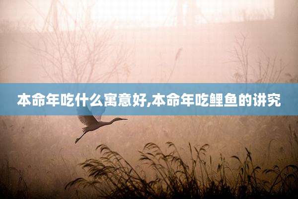 本命年吃什么寓意好,本命年吃鲤鱼的讲究