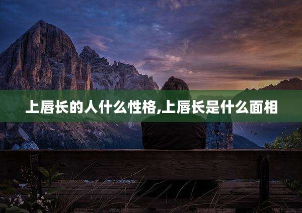 上唇长的人什么性格,上唇长是什么面相