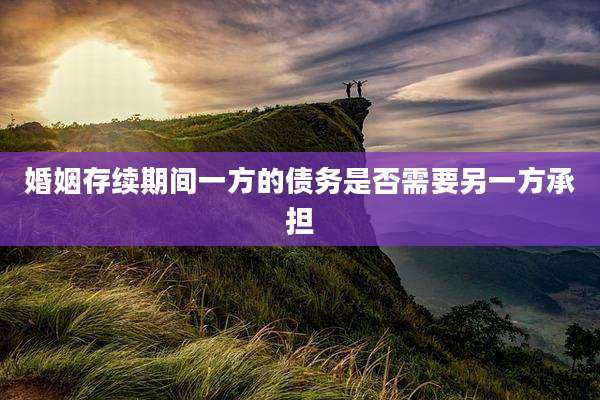 婚姻存续期间一方的债务是否需要另一方承担