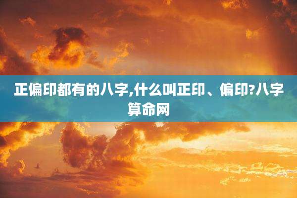 正偏印都有的八字,什么叫正印、偏印?八字算命网