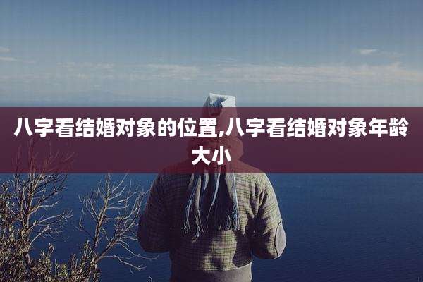 八字看结婚对象的位置,八字看结婚对象年龄大小