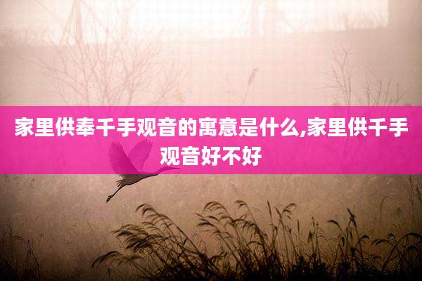 家里供奉千手观音的寓意是什么,家里供千手观音好不好