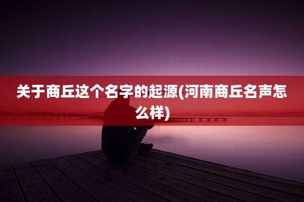 关于商丘这个名字的起源(河南商丘名声怎么样)