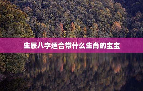 生辰八字适合带什么生肖的宝宝
