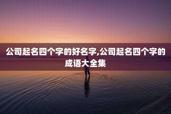公司起名四个字的好名字,公司起名四个字的成语大全集