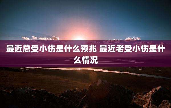 最近总受小伤是什么预兆 最近老受小伤是什么情况