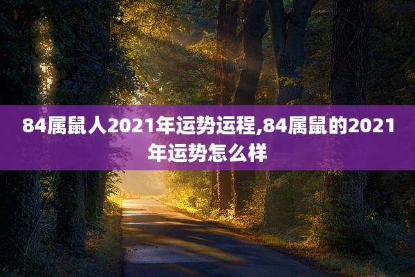 84属鼠人2021年运势运程,84属鼠的2021年运势怎么样
