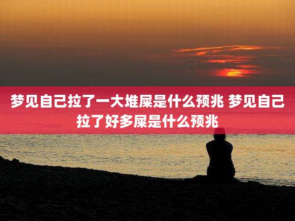 梦见自己拉了一大堆屎是什么预兆 梦见自己拉了好多屎是什么预兆
