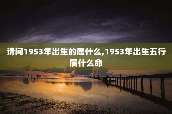 请问1953年出生的属什么,1953年出生五行属什么命